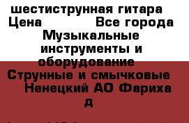шестиструнная гитара › Цена ­ 4 000 - Все города Музыкальные инструменты и оборудование » Струнные и смычковые   . Ненецкий АО,Фариха д.